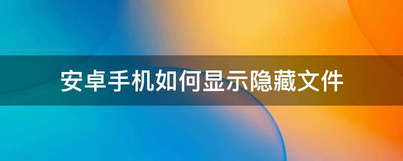 安卓手机如何显示隐藏文件（安卓怎么显示隐藏文件）