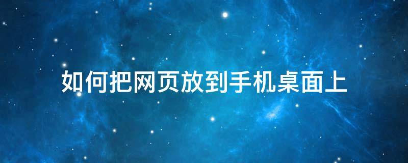 如何把网页放到手机桌面上（怎么将网页放在手机桌面）