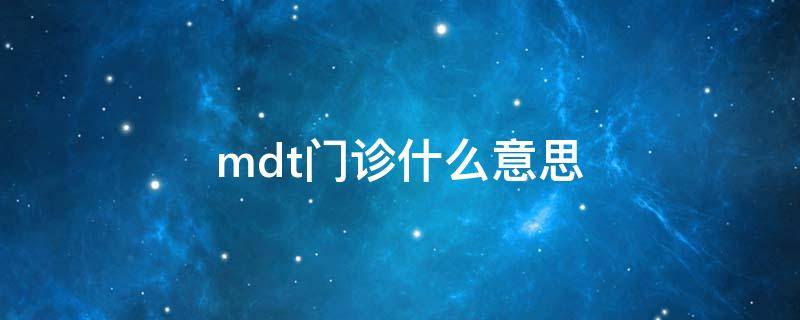 mdt门诊什么意思（MDT门诊什么意思）