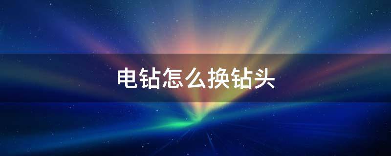 电钻怎么换钻头 家用电钻怎么换钻头