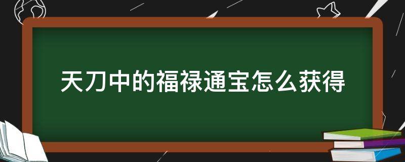 天刀中的福禄通宝怎么获得（天刀手游福禄通宝怎么获得）