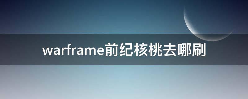 warframe前纪核桃去哪刷（warframe前纪核桃去哪刷的快）