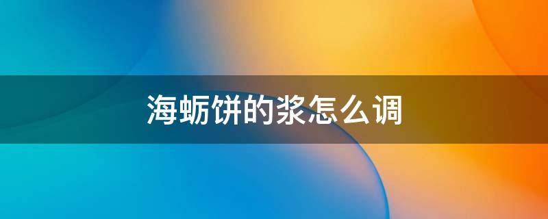 海蛎饼的浆怎么调 海蛎饼的浆怎么调会酥脆