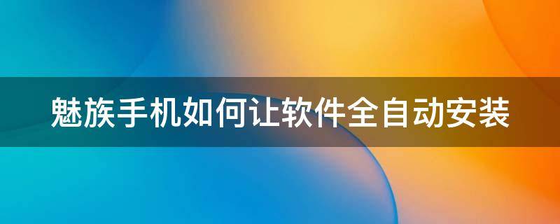 魅族手机如何让软件全自动安装 魅族手机怎么设置自动安装软件