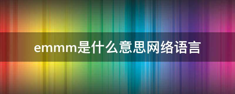 emmm是什么意思网络语言（网络语言emmmm是什么意思）