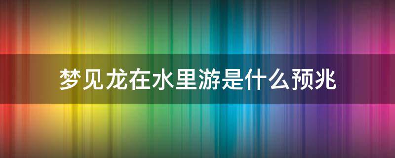 梦见龙在水里游是什么预兆（孕妇梦见龙在水里游是什么预兆）