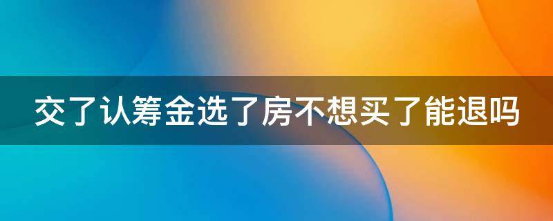 交了认筹金选了房不想买了能退吗（交了认筹金选了房不想买了能退吗怎么退）