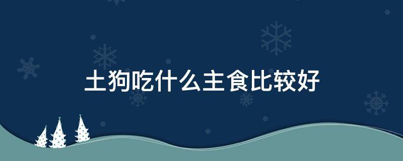 土狗吃什么主食比较好 土狗吃什么主食比较好知乎