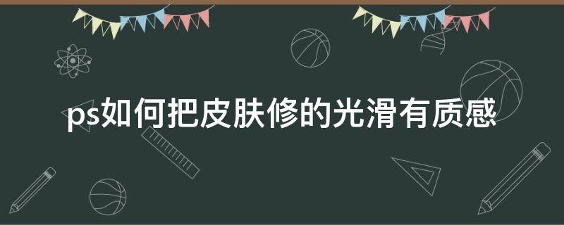 ps如何把皮肤修的光滑有质感（ps如何让皮肤光滑）