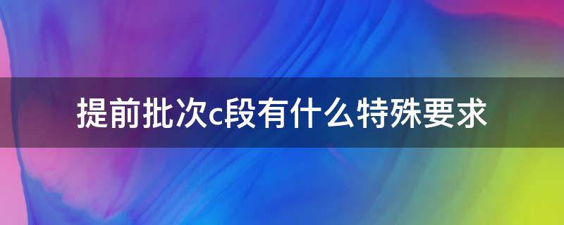 提前批次c段有什么特殊要求（提前批次c段什么意思）