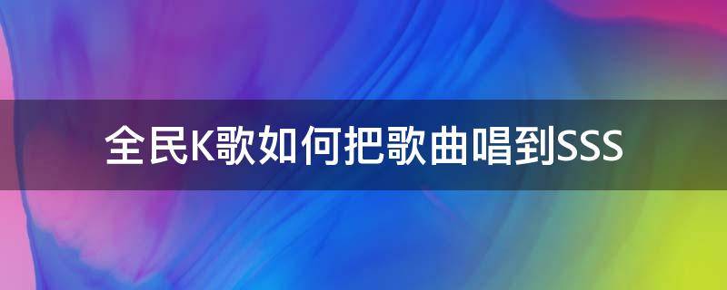 全民K歌如何把歌曲唱到SSS（全民k歌怎么唱自己的歌）
