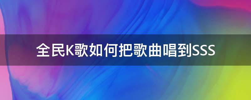 全民K歌如何把歌曲唱到SSS（全民k歌怎么唱自己的歌）