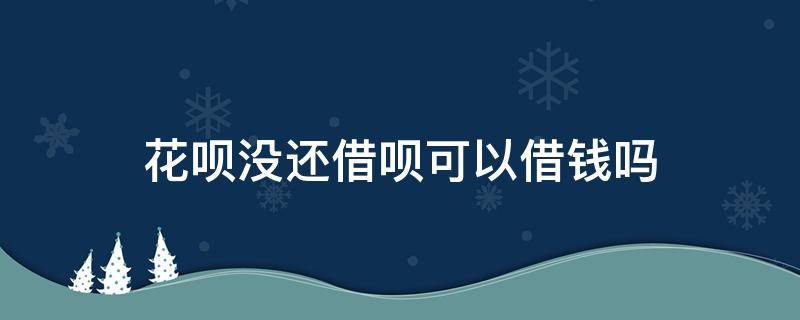 花呗没还借呗可以借钱吗（借呗的钱不可以还花呗吗）