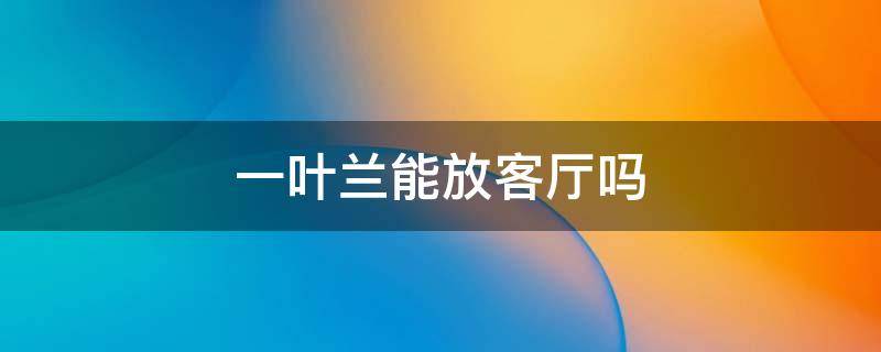 一叶兰能放客厅吗 一叶兰可以放客厅吗