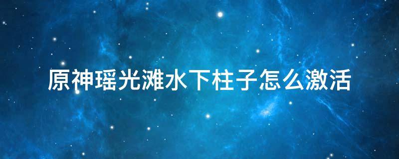 原神瑶光滩水下柱子怎么激活 原神瑶光滩水特殊宝藏