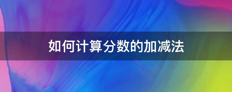如何计算分数的加减法 怎样计算分数的加减法