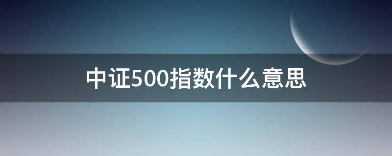 中证500指数什么意思（中证500指数和上证指数什么意思）