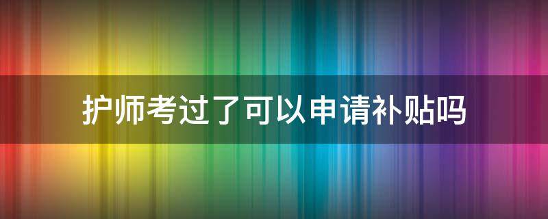 护师考过了可以申请补贴吗（护师考过了可以申请补贴吗,补贴几个月）