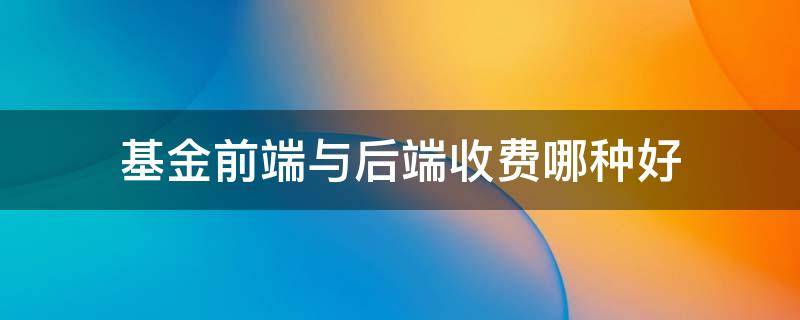 基金前端与后端收费哪种好 基金前端和后端都收费