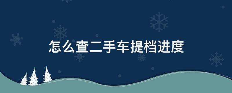 怎么查二手车提档进度（二手车提档进度查询）