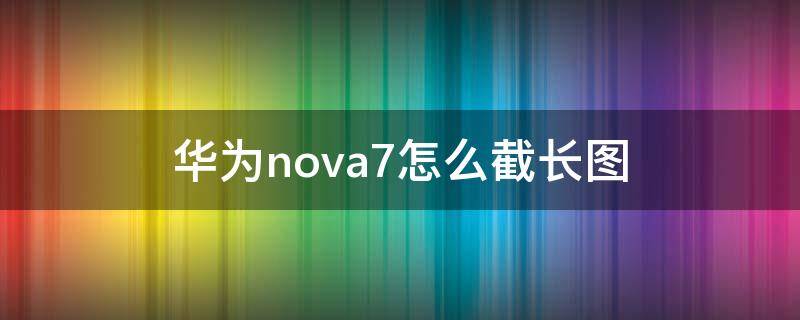 华为nova7怎么截长图（华为nova7怎么截长图教程）