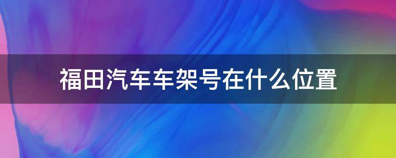 福田汽车车架号在什么位置 福田汽车的车架号在什么位置