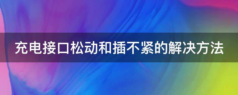 充电接口松动和插不紧的解决方法（充电接口松动及插不紧的解决方法）