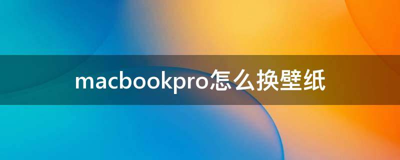 macbookpro怎么换壁纸（苹果macbookpro怎么换壁纸）