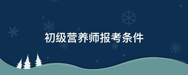 初级营养师报考条件 初级营养师报考条件2021最新规定