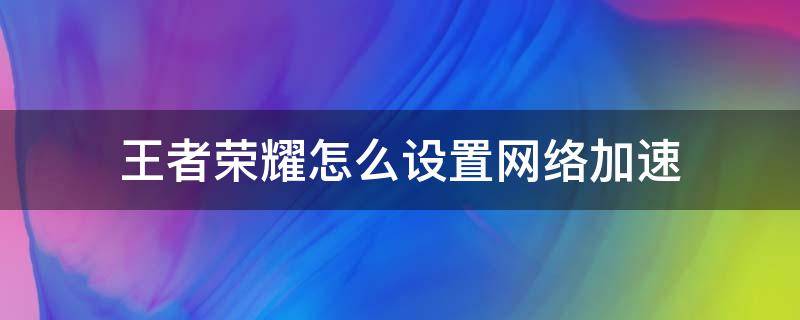 王者荣耀怎么设置网络加速 王者荣耀怎样开启网络加速