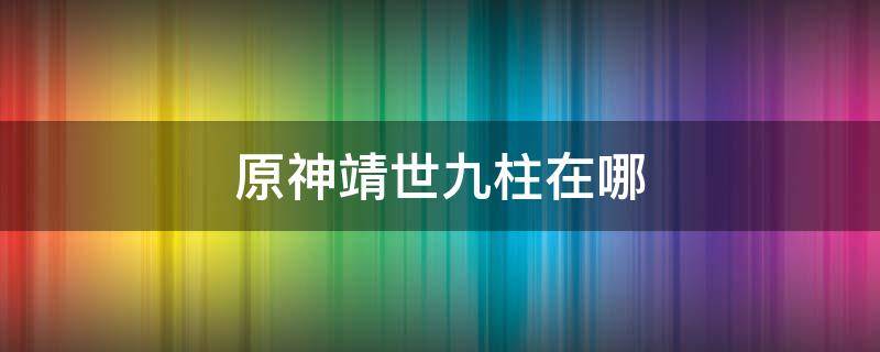 原神靖世九柱在哪 原神靖世九柱在哪触发