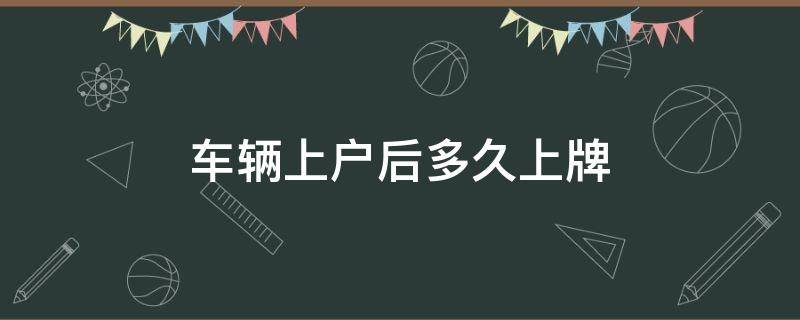 车辆上户后多久上牌 汽车上户牌照得多久下来