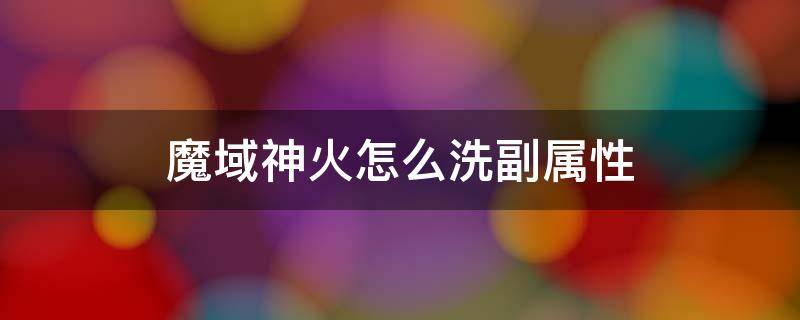 魔域神火怎么洗副属性 魔域神火怎么洗副属性视频