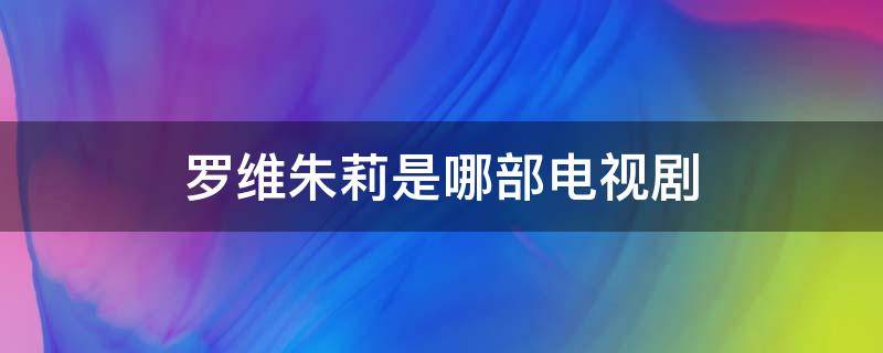 罗维朱莉是哪部电视剧（罗伟朱莉是哪个电视剧）