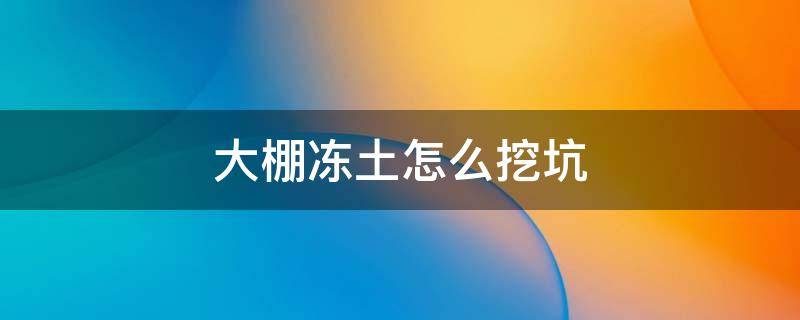 大棚冻土怎么挖坑（冬天冻土怎么挖坑）