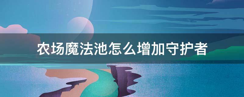 农场魔法池怎么增加守护者 qq农场魔法池守卫技能