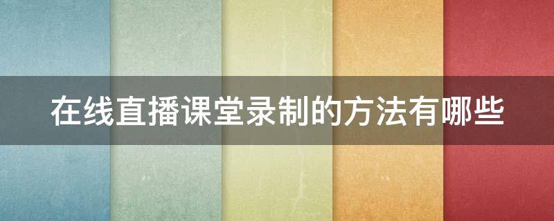 在线直播课堂录制的方法有哪些（直播课程如何录播）