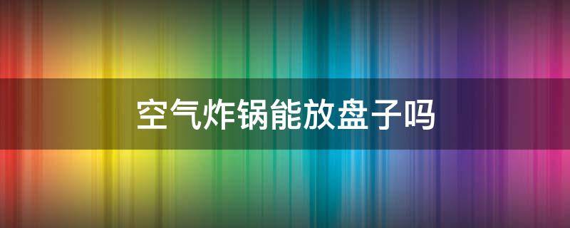 空气炸锅能放盘子吗 空气炸锅内能放盘子吗