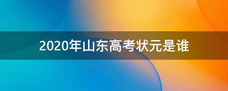 2020年山东高考状元是谁 2020年山东高考状元是谁?考了多少分