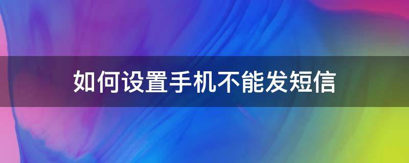 如何设置手机不能发短信（怎么设置手机不能发短信）