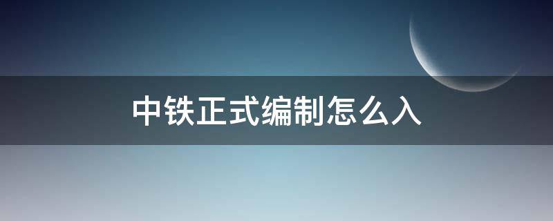 中铁正式编制怎么入（中国中铁有编制吗）