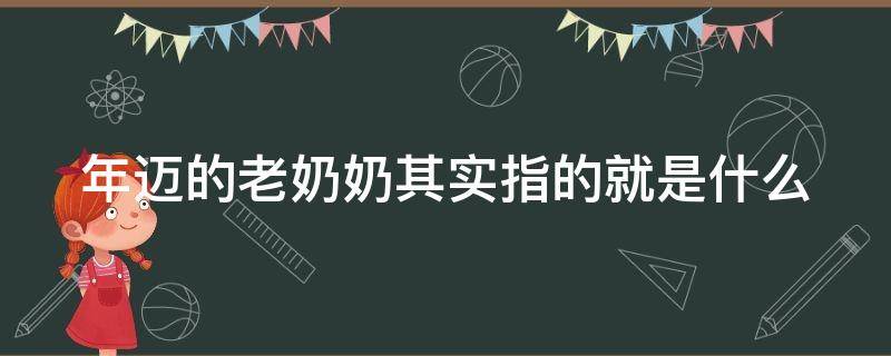 年迈的老奶奶其实指的就是什么（年迈的老奶奶的意思）