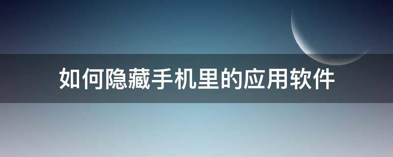 如何隐藏手机里的应用软件 怎么隐藏手机里的应用程序