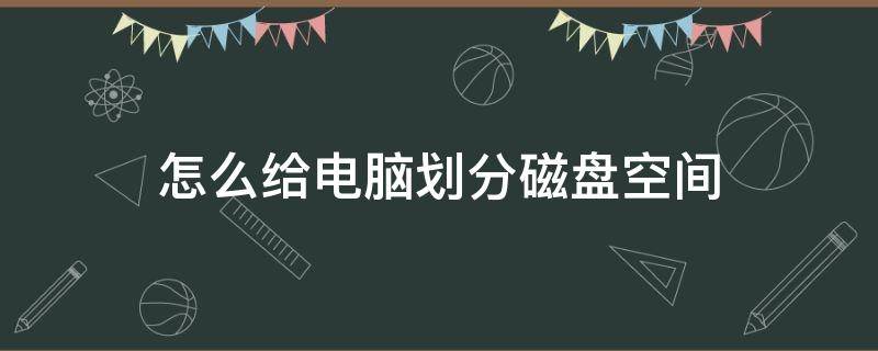 怎么给电脑划分磁盘空间（电脑磁盘如何分配磁盘空间）