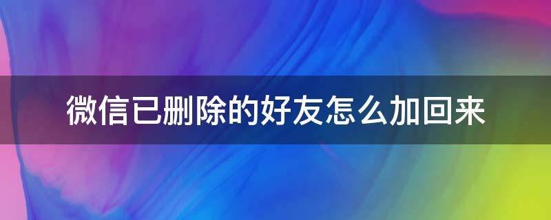 微信已删除的好友怎么加回来（微信已经删除掉的好友怎么加回来）