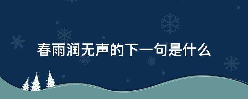 春雨润无声的下一句是什么 春雨绵绵,润物无声、下一句