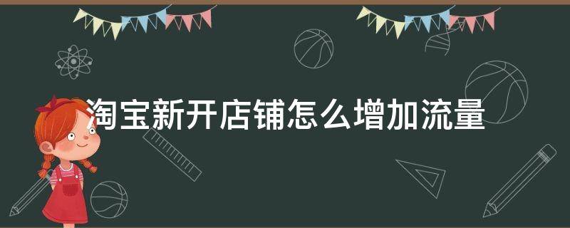 淘宝新开店铺怎么增加流量 淘宝新开店铺怎么增加流量手机的