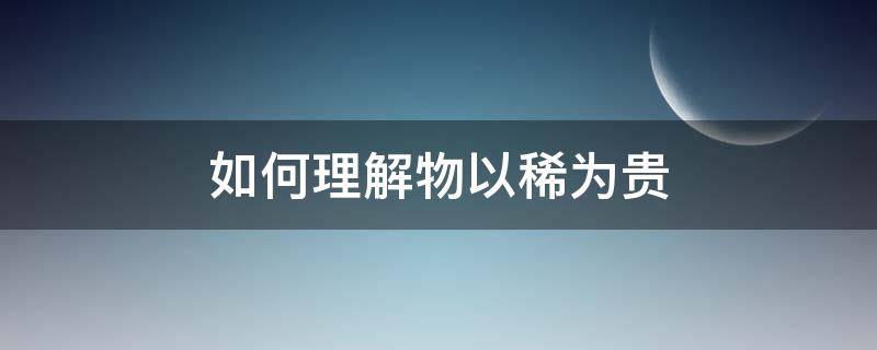 如何理解物以稀为贵 如何理解物以稀为贵英语作文