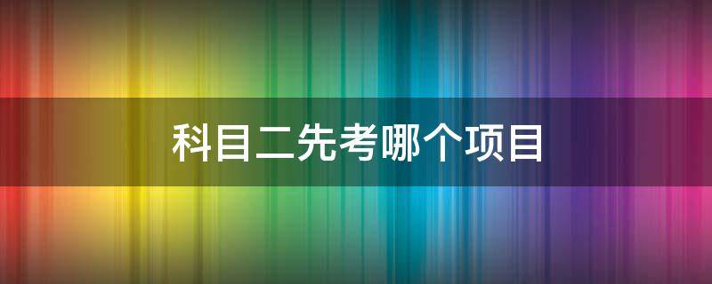 科目二先考哪个项目（科二考试先从哪个项目开始）