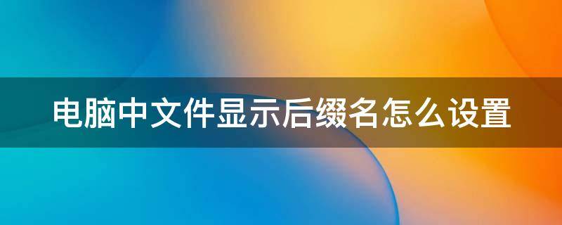 电脑中文件显示后缀名怎么设置 电脑上让文件显示后缀